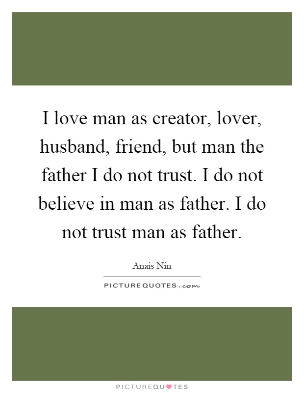 I love man as creator, lover, husband, friend, but man the father I do not trust. I do not believe in man as father. I do not trust man as father Picture Quote #1