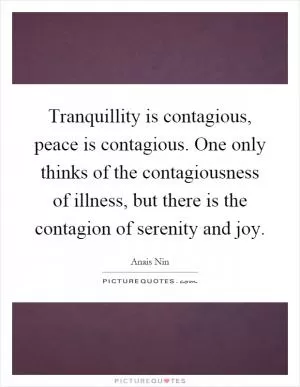 Tranquillity is contagious, peace is contagious. One only thinks of the contagiousness of illness, but there is the contagion of serenity and joy Picture Quote #1
