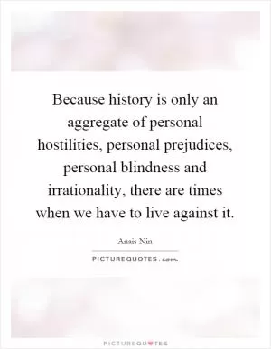 Because history is only an aggregate of personal hostilities, personal prejudices, personal blindness and irrationality, there are times when we have to live against it Picture Quote #1