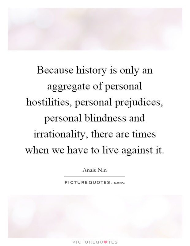 Because history is only an aggregate of personal hostilities, personal prejudices, personal blindness and irrationality, there are times when we have to live against it Picture Quote #1