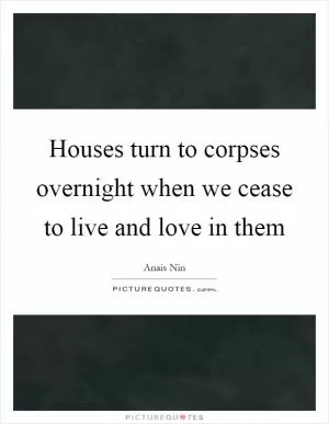 Houses turn to corpses overnight when we cease to live and love in them Picture Quote #1