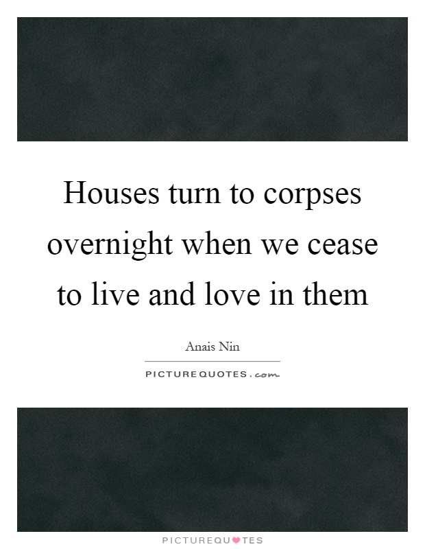Houses turn to corpses overnight when we cease to live and love in them Picture Quote #1