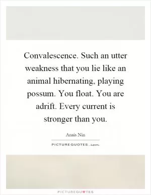 Convalescence. Such an utter weakness that you lie like an animal hibernating, playing possum. You float. You are adrift. Every current is stronger than you Picture Quote #1