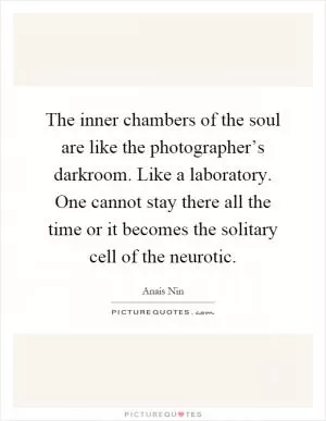 The inner chambers of the soul are like the photographer’s darkroom. Like a laboratory. One cannot stay there all the time or it becomes the solitary cell of the neurotic Picture Quote #1