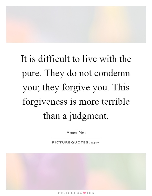It is difficult to live with the pure. They do not condemn you; they forgive you. This forgiveness is more terrible than a judgment Picture Quote #1