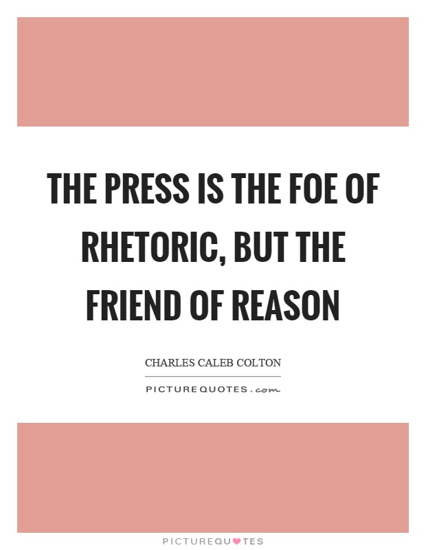 The press is the foe of rhetoric, but the friend of reason Picture Quote #1