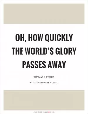 Oh, how quickly the world’s glory passes away Picture Quote #1