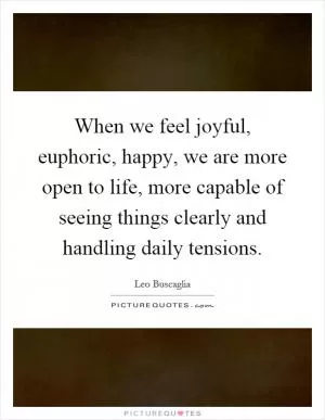 When we feel joyful, euphoric, happy, we are more open to life, more capable of seeing things clearly and handling daily tensions Picture Quote #1