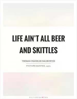 Life ain’t all beer and skittles Picture Quote #1