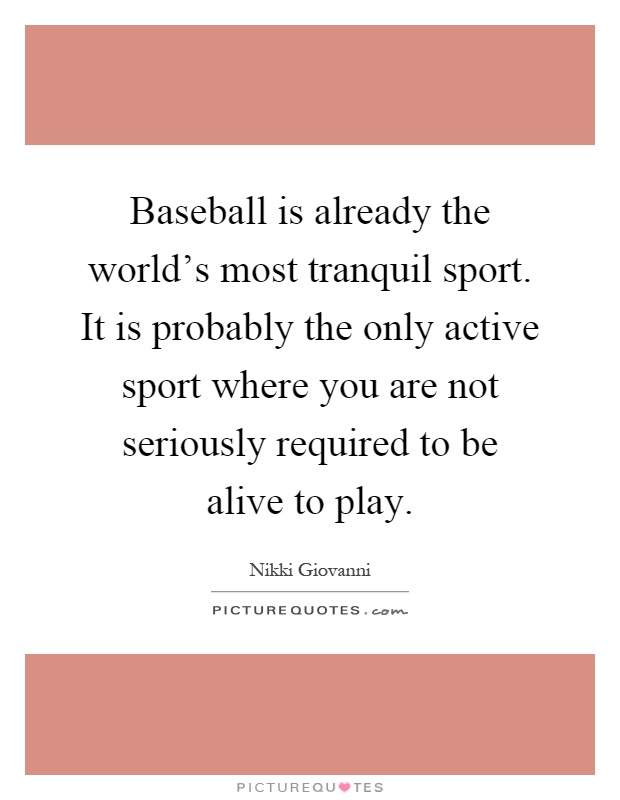 Baseball is already the world's most tranquil sport. It is probably the only active sport where you are not seriously required to be alive to play Picture Quote #1