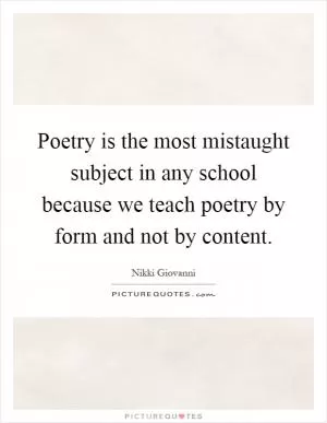 Poetry is the most mistaught subject in any school because we teach poetry by form and not by content Picture Quote #1