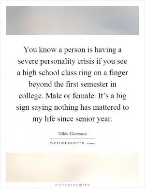 You know a person is having a severe personality crisis if you see a high school class ring on a finger beyond the first semester in college. Male or female. It’s a big sign saying nothing has mattered to my life since senior year Picture Quote #1