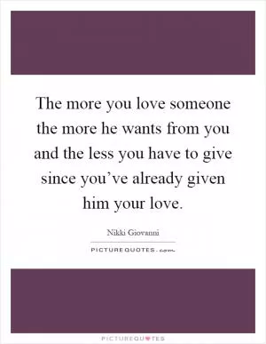 The more you love someone the more he wants from you and the less you have to give since you’ve already given him your love Picture Quote #1