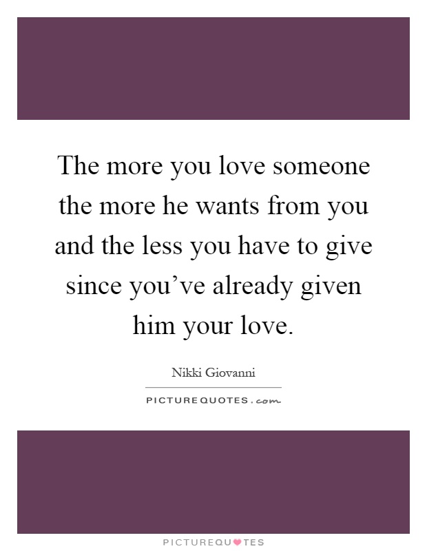 the more you love someone the more he wants from you and the less you have to give since youve quote 1