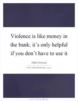 Violence is like money in the bank; it’s only helpful if you don’t have to use it Picture Quote #1