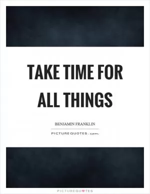 Take time for all things Picture Quote #1