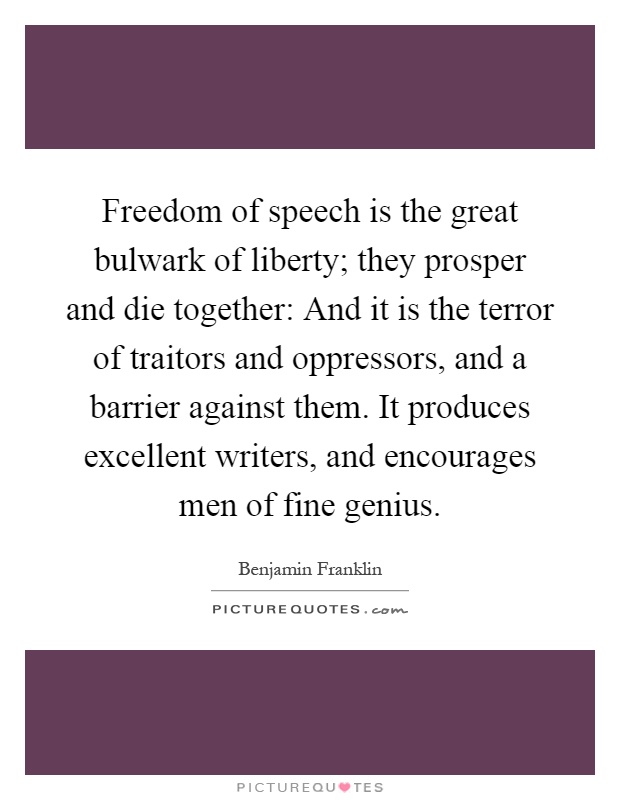 Freedom of speech is the great bulwark of liberty; they prosper and die together: And it is the terror of traitors and oppressors, and a barrier against them. It produces excellent writers, and encourages men of fine genius Picture Quote #1