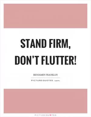 Stand firm, don’t flutter! Picture Quote #1