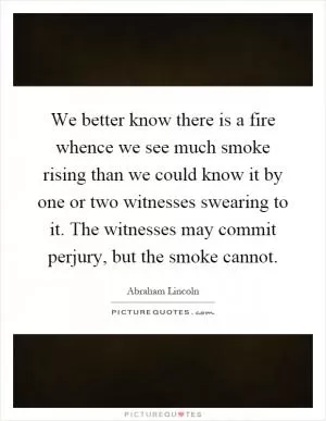 We better know there is a fire whence we see much smoke rising than we could know it by one or two witnesses swearing to it. The witnesses may commit perjury, but the smoke cannot Picture Quote #1