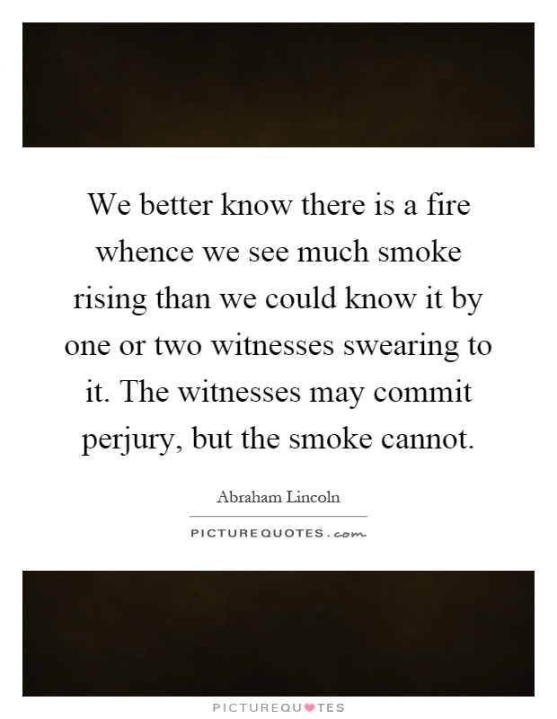 We better know there is a fire whence we see much smoke rising than we could know it by one or two witnesses swearing to it. The witnesses may commit perjury, but the smoke cannot Picture Quote #1