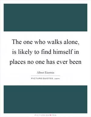 The one who walks alone, is likely to find himself in places no one has ever been Picture Quote #1