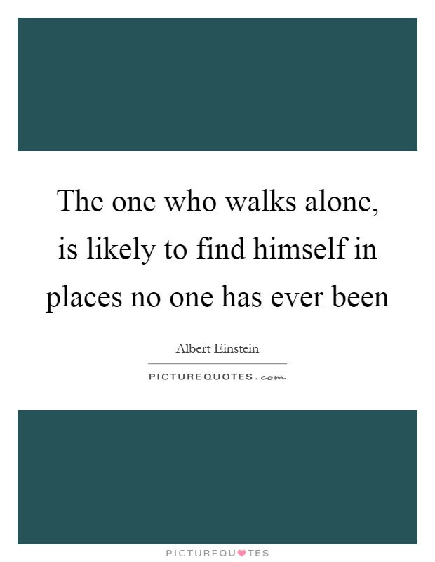 The one who walks alone, is likely to find himself in places no one has ever been Picture Quote #1