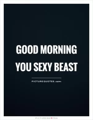 Good morning you sexy beast Picture Quote #1