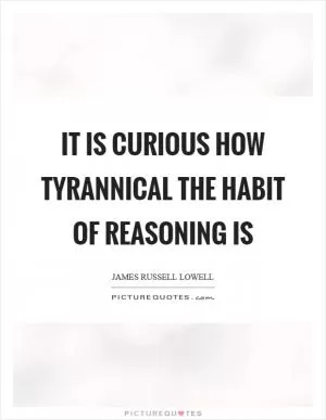 It is curious how tyrannical the habit of reasoning is Picture Quote #1