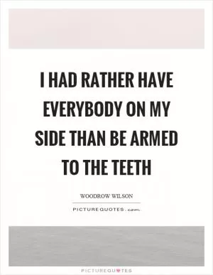 I had rather have everybody on my side than be armed to the teeth Picture Quote #1