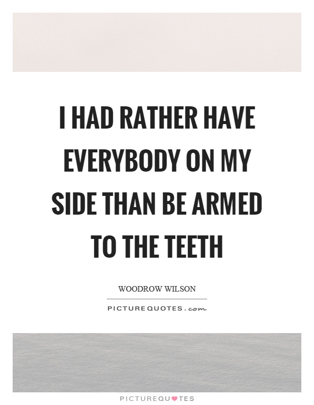I had rather have everybody on my side than be armed to the teeth Picture Quote #1