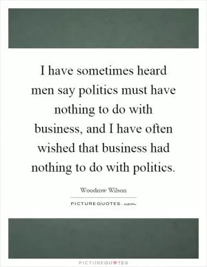 I have sometimes heard men say politics must have nothing to do with business, and I have often wished that business had nothing to do with politics Picture Quote #1