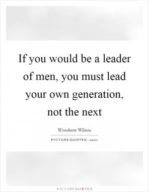 If you would be a leader of men, you must lead your own generation, not the next Picture Quote #1