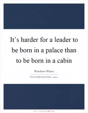 It’s harder for a leader to be born in a palace than to be born in a cabin Picture Quote #1