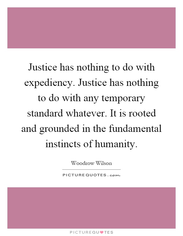 Justice has nothing to do with expediency. Justice has nothing to do with any temporary standard whatever. It is rooted and grounded in the fundamental instincts of humanity Picture Quote #1