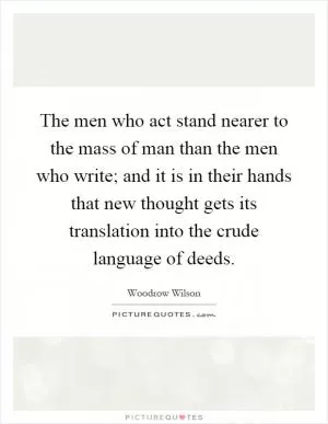 The men who act stand nearer to the mass of man than the men who write; and it is in their hands that new thought gets its translation into the crude language of deeds Picture Quote #1