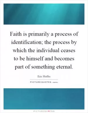 Faith is primarily a process of identification; the process by which the individual ceases to be himself and becomes part of something eternal Picture Quote #1