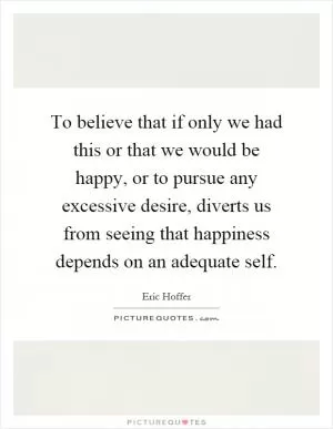 To believe that if only we had this or that we would be happy, or to pursue any excessive desire, diverts us from seeing that happiness depends on an adequate self Picture Quote #1