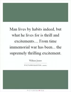 Man lives by habits indeed, but what he lives for is thrill and excitements.... From time immemorial war has been... the supremely thrilling excitement Picture Quote #1