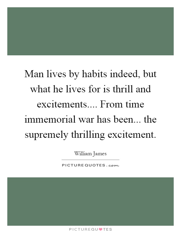 Man lives by habits indeed, but what he lives for is thrill and excitements.... From time immemorial war has been... the supremely thrilling excitement Picture Quote #1