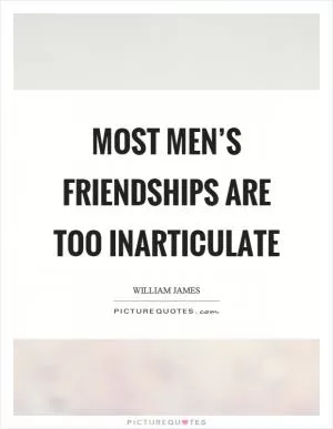 Most men’s friendships are too inarticulate Picture Quote #1