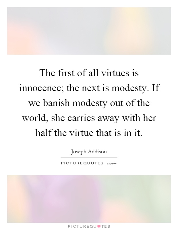 The first of all virtues is innocence; the next is modesty. If we banish modesty out of the world, she carries away with her half the virtue that is in it Picture Quote #1