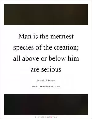 Man is the merriest species of the creation; all above or below him are serious Picture Quote #1