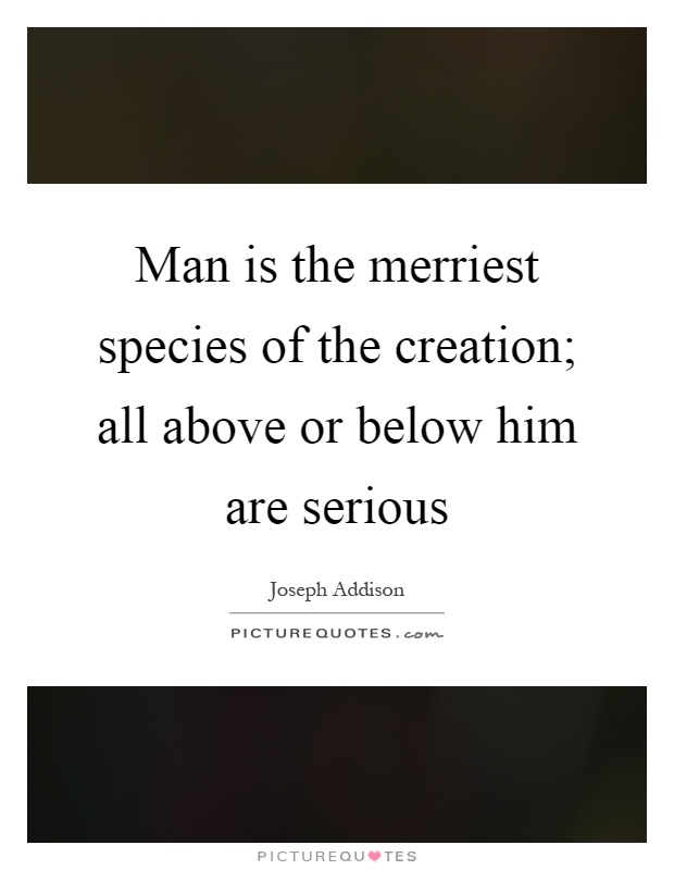 Man is the merriest species of the creation; all above or below him are serious Picture Quote #1