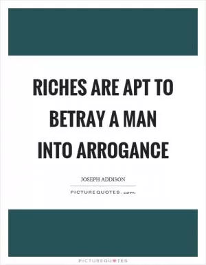 Riches are apt to betray a man into arrogance Picture Quote #1