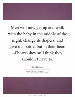 Men will now get up and walk with the baby in the middle of the night, change its diapers, and give it a bottle, but in their heart of hearts they still think they shouldn’t have to Picture Quote #1