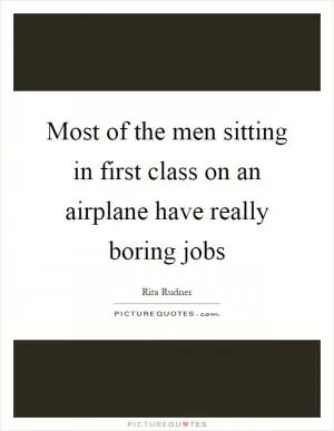 Most of the men sitting in first class on an airplane have really boring jobs Picture Quote #1