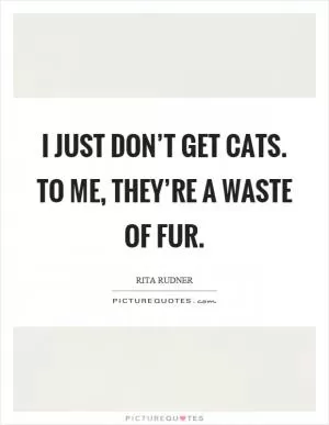 I just don’t get cats. To me, they’re a waste of fur Picture Quote #1