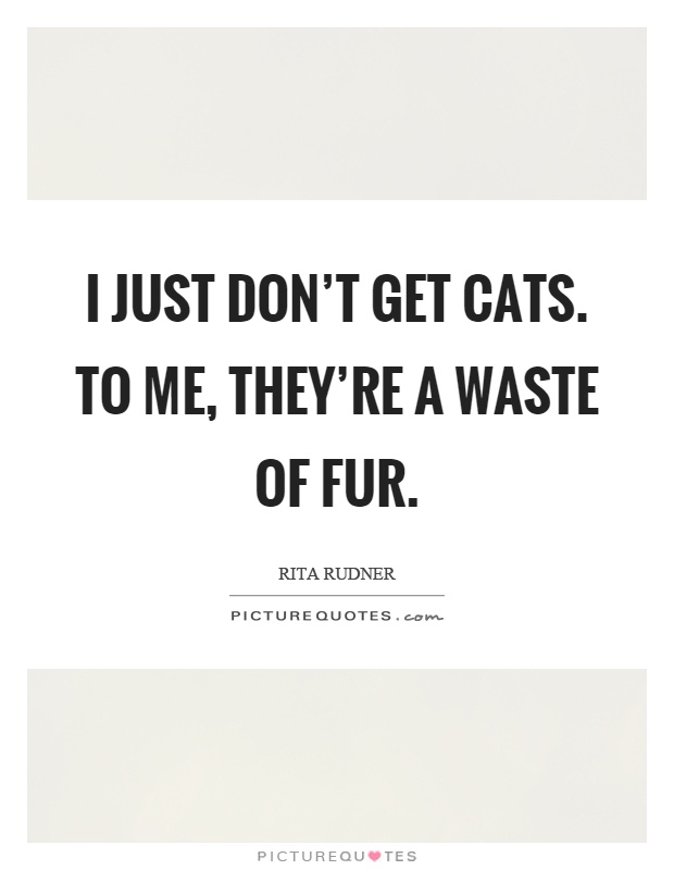 I just don't get cats. To me, they're a waste of fur Picture Quote #1