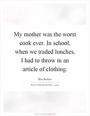 My mother was the worst cook ever. In school, when we traded lunches, I had to throw in an article of clothing Picture Quote #1
