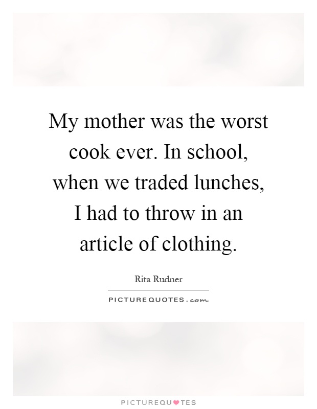 My mother was the worst cook ever. In school, when we traded lunches, I had to throw in an article of clothing Picture Quote #1